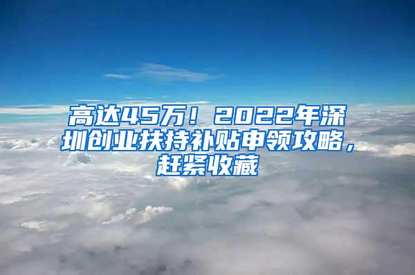 高達(dá)45萬！2022年深圳創(chuàng)業(yè)扶持補(bǔ)貼申領(lǐng)攻略，趕緊收藏