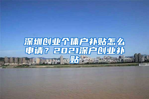 深圳創(chuàng)業(yè)個(gè)體戶補(bǔ)貼怎么申請(qǐng)？2021深戶創(chuàng)業(yè)補(bǔ)貼