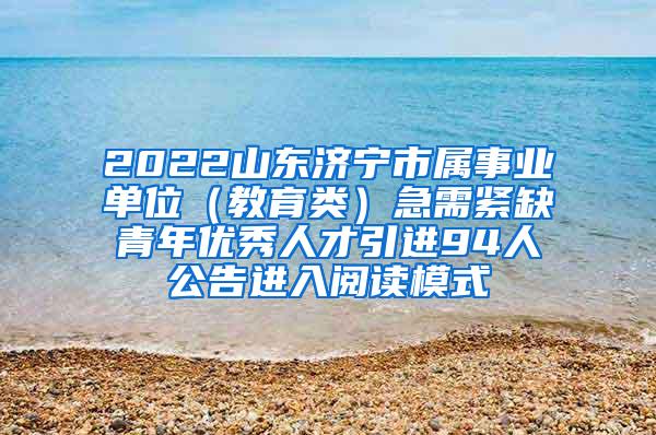 2022山東濟寧市屬事業(yè)單位（教育類）急需緊缺青年優(yōu)秀人才引進94人公告進入閱讀模式