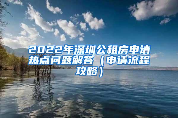 2022年深圳公租房申請(qǐng)熱點(diǎn)問題解答（申請(qǐng)流程攻略）