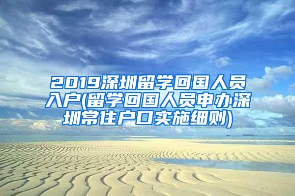 2019深圳留學(xué)回國人員入戶(留學(xué)回國人員申辦深圳常住戶口實(shí)施細(xì)則)