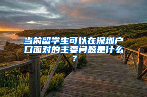 當(dāng)前留學(xué)生可以在深圳戶口面對的主要問題是什么？