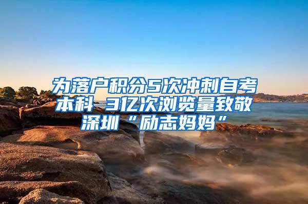 為落戶積分5次沖刺自考本科 3億次瀏覽量致敬深圳“勵(lì)志媽媽”