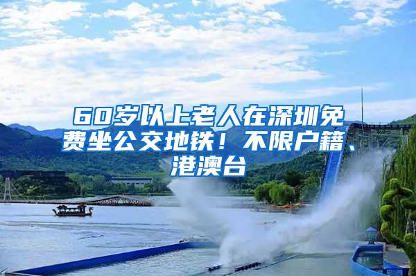 60歲以上老人在深圳免費(fèi)坐公交地鐵！不限戶籍、港澳臺