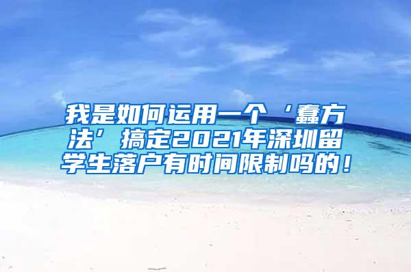 我是如何運(yùn)用一個(gè)‘蠢方法’搞定2021年深圳留學(xué)生落戶有時(shí)間限制嗎的！