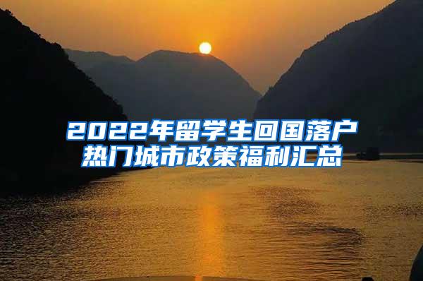 2022年留學生回國落戶熱門城市政策福利匯總