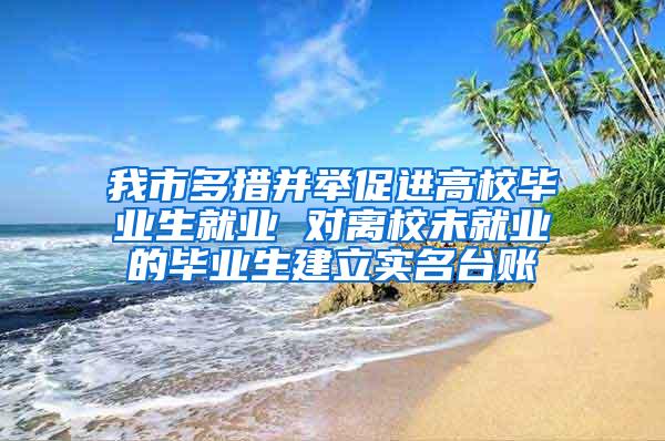 我市多措并舉促進(jìn)高校畢業(yè)生就業(yè) 對離校未就業(yè)的畢業(yè)生建立實名臺賬