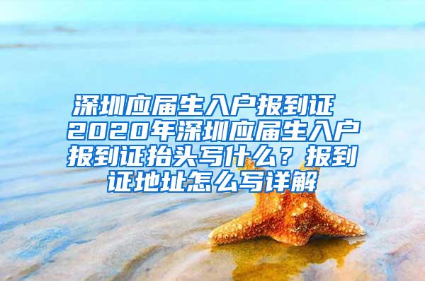 深圳應(yīng)屆生入戶報到證 2020年深圳應(yīng)屆生入戶報到證抬頭寫什么？報到證地址怎么寫詳解