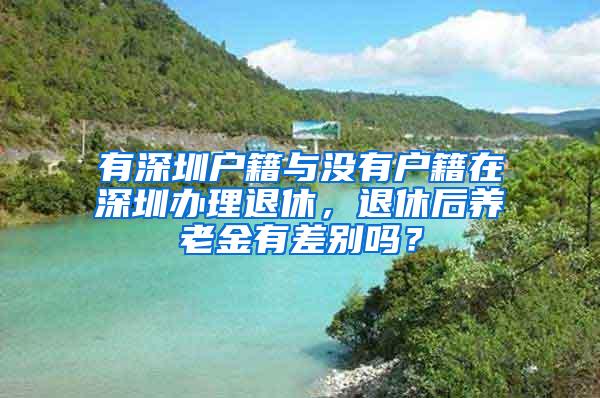 有深圳戶籍與沒(méi)有戶籍在深圳辦理退休，退休后養(yǎng)老金有差別嗎？