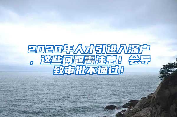 2020年人才引進(jìn)入深戶，這些問題需注意！會導(dǎo)致審批不通過！