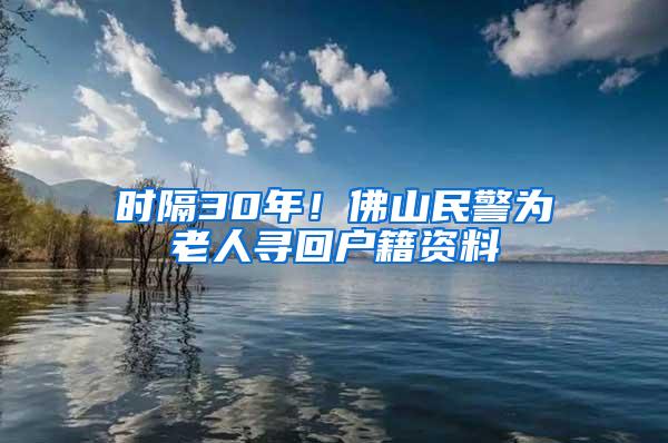 時(shí)隔30年！佛山民警為老人尋回戶籍資料