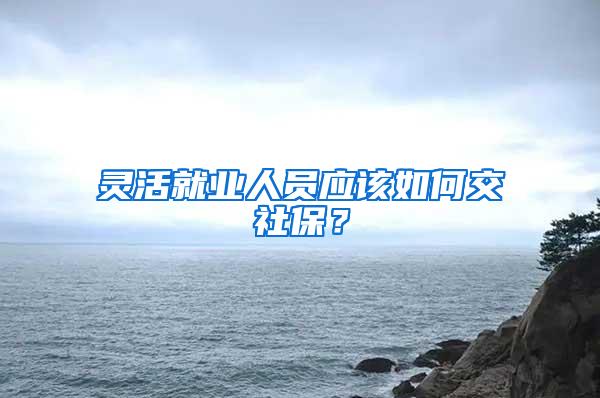 靈活就業(yè)人員應(yīng)該如何交社保？