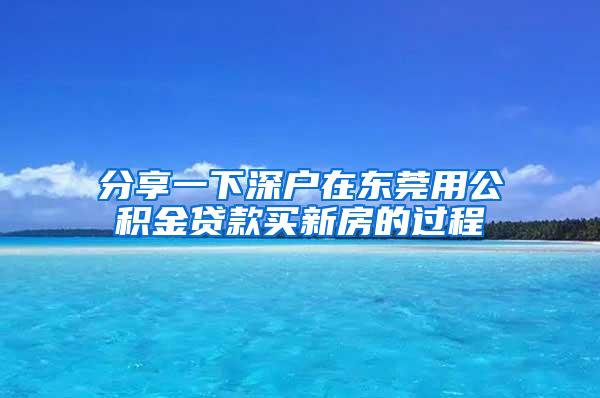 分享一下深戶在東莞用公積金貸款買新房的過(guò)程