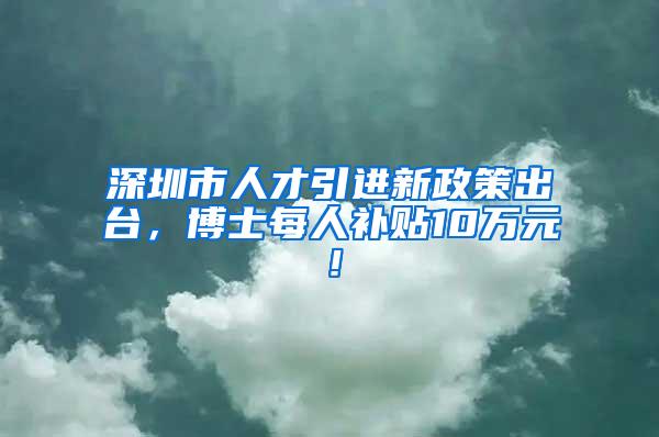 深圳市人才引進(jìn)新政策出臺(tái)，博士每人補(bǔ)貼10萬(wàn)元！