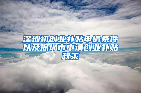 深圳初創(chuàng)業(yè)補(bǔ)貼申請條件以及深圳市申請創(chuàng)業(yè)補(bǔ)貼政策