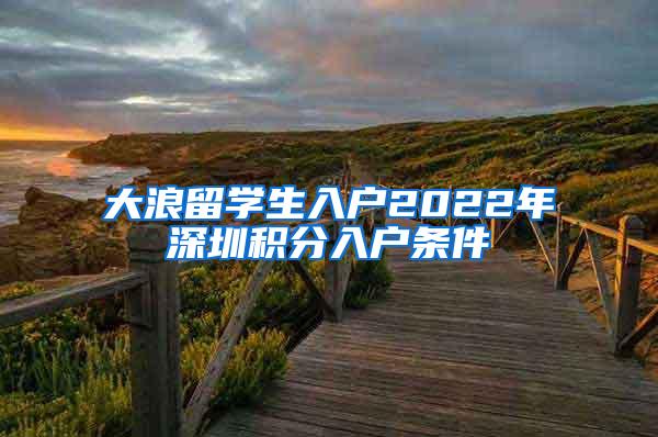 大浪留學(xué)生入戶2022年深圳積分入戶條件