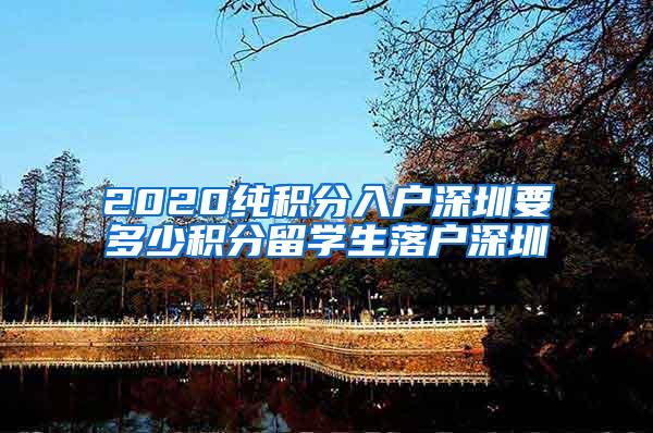 2020純積分入戶深圳要多少積分留學生落戶深圳