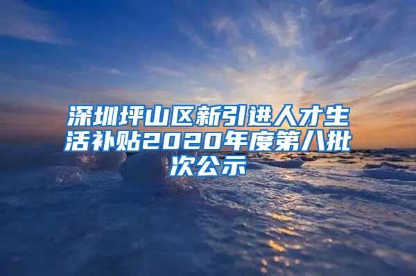 深圳坪山區(qū)新引進(jìn)人才生活補(bǔ)貼2020年度第八批次公示