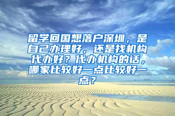 留學(xué)回國(guó)想落戶深圳，是自己辦理好，還是找機(jī)構(gòu)代辦好？代辦機(jī)構(gòu)的話，哪家比較好一點(diǎn)比較好一點(diǎn)？