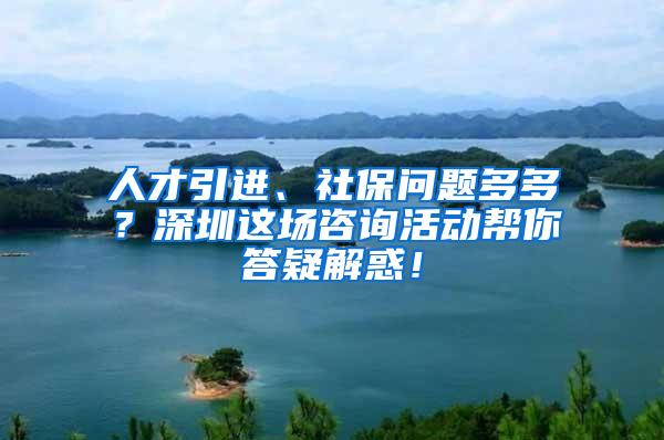 人才引進(jìn)、社保問題多多？深圳這場(chǎng)咨詢活動(dòng)幫你答疑解惑！