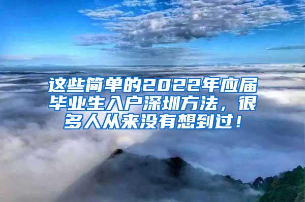 這些簡單的2022年應(yīng)屆畢業(yè)生入戶深圳方法，很多人從來沒有想到過！