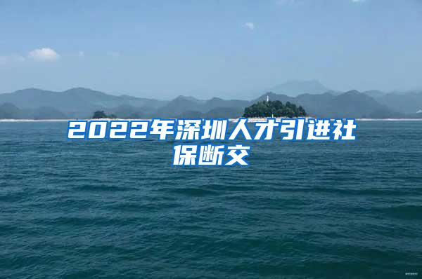 2022年深圳人才引進(jìn)社保斷交