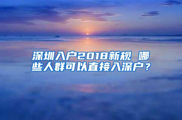 深圳入戶2018新規(guī) 哪些人群可以直接入深戶？