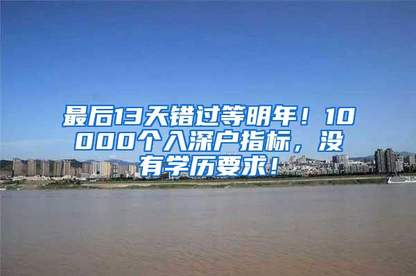 最后13天錯過等明年！10000個入深戶指標(biāo)，沒有學(xué)歷要求！