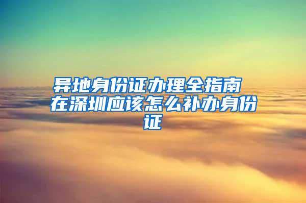 異地身份證辦理全指南 在深圳應(yīng)該怎么補(bǔ)辦身份證