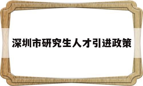 深圳市研究生人才引進政策(深圳市研究生人才引進政策2022) 應(yīng)屆畢業(yè)生入戶深圳