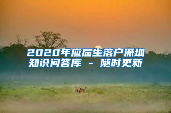 2020年應(yīng)屆生落戶深圳知識問答庫 - 隨時更新