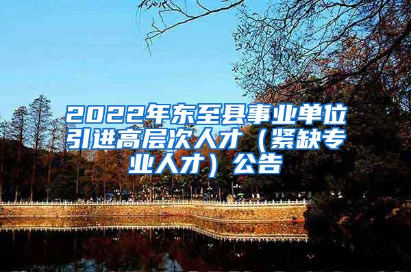 2022年東至縣事業(yè)單位引進高層次人才（緊缺專業(yè)人才）公告