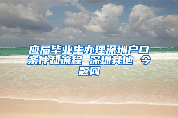 應屆畢業(yè)生辦理深圳戶口條件和流程 深圳其他 今題網