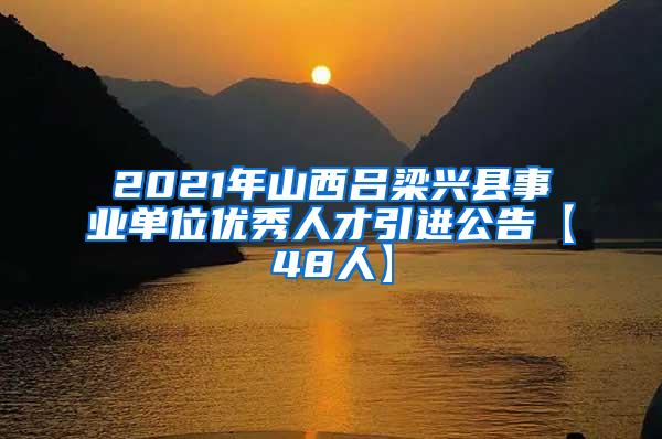 2021年山西呂梁興縣事業(yè)單位優(yōu)秀人才引進(jìn)公告【48人】