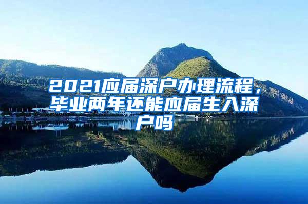 2021應(yīng)屆深戶辦理流程，畢業(yè)兩年還能應(yīng)屆生入深戶嗎