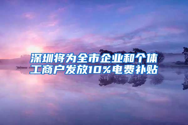 深圳將為全市企業(yè)和個體工商戶發(fā)放10%電費補貼