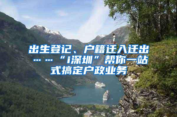 出生登記、戶籍遷入遷出……“i深圳”幫你一站式搞定戶政業(yè)務(wù)