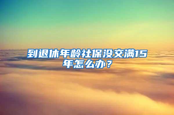 到退休年齡社保沒交滿15年怎么辦？