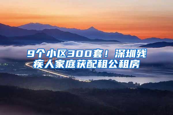 9個小區(qū)300套！深圳殘疾人家庭獲配租公租房