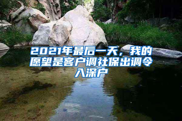 2021年最后一天，我的愿望是客戶調(diào)社保出調(diào)令入深戶