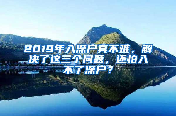 2019年入深戶真不難，解決了這三個問題，還怕入不了深戶？