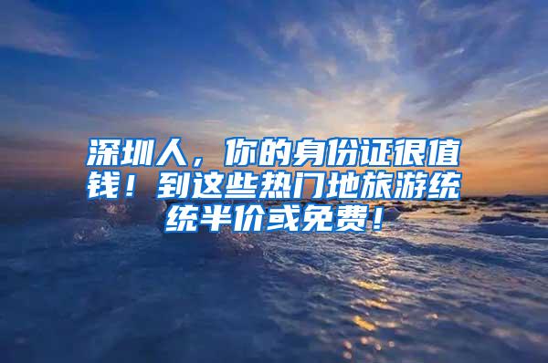 深圳人，你的身份證很值錢(qián)！到這些熱門(mén)地旅游統(tǒng)統(tǒng)半價(jià)或免費(fèi)！