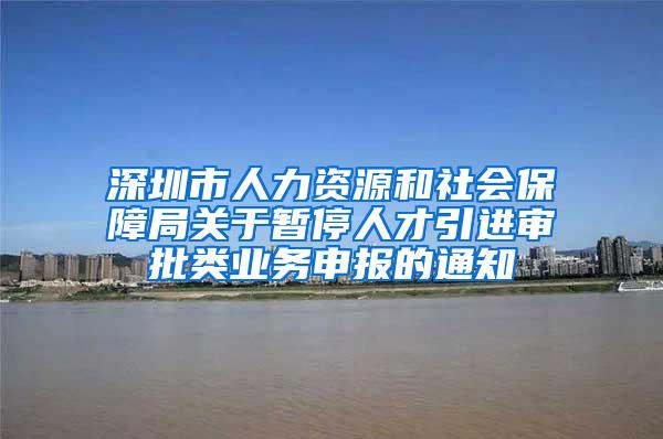 深圳市人力資源和社會保障局關(guān)于暫停人才引進審批類業(yè)務(wù)申報的通知