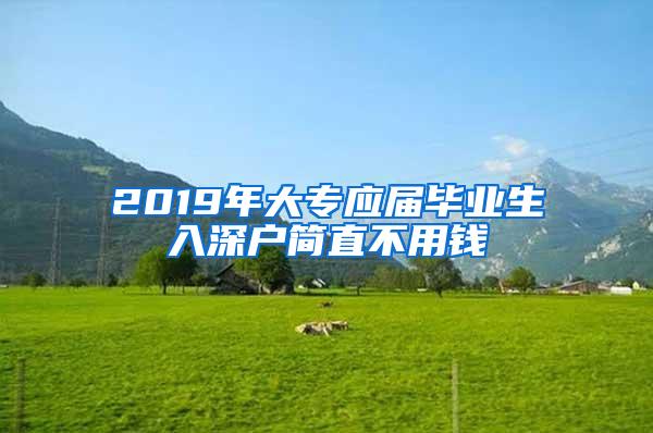 2019年大專應(yīng)屆畢業(yè)生入深戶簡(jiǎn)直不用錢