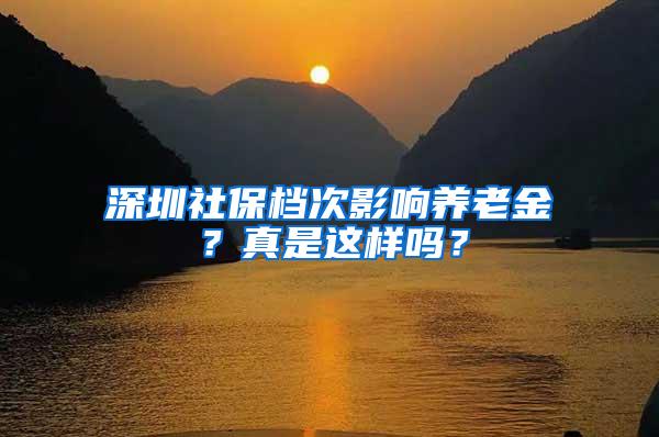 深圳社保檔次影響?zhàn)B老金？真是這樣嗎？