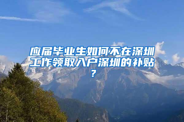 應(yīng)屆畢業(yè)生如何不在深圳工作領(lǐng)取入戶深圳的補(bǔ)貼？