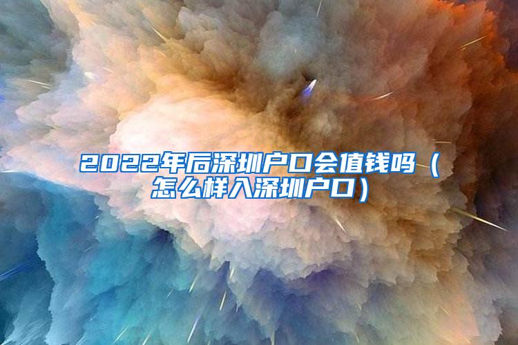 2022年后深圳戶口會(huì)值錢(qián)嗎（怎么樣入深圳戶口）