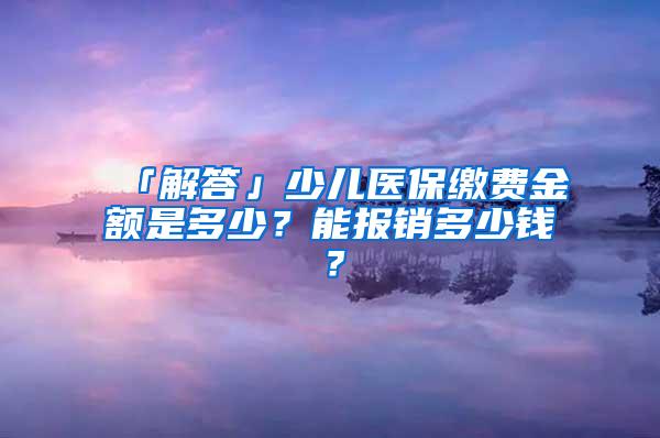 「解答」少兒醫(yī)保繳費(fèi)金額是多少？能報(bào)銷多少錢？