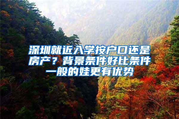 深圳就近入學按戶口還是房產？背景條件好比條件一般的娃更有優(yōu)勢