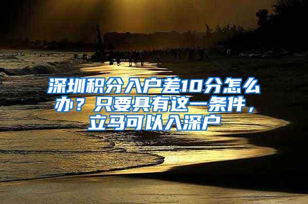 深圳積分入戶差10分怎么辦？只要具有這一條件，立馬可以入深戶